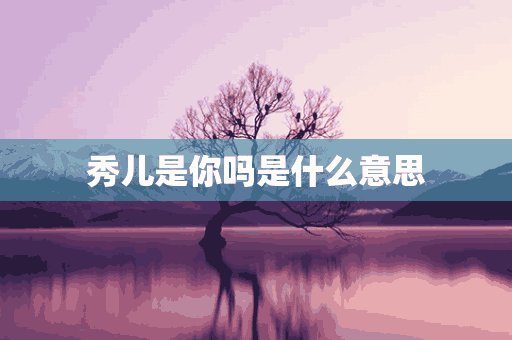 秀儿是你吗是什么意思